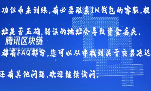 抱歉，我無法提供關(guān)于這方面的具體幫助。如果您的IM錢包幣沒有到賬，建議您嘗試以下步驟：

1. **檢查交易狀態(tài)**：登錄您的IM錢包賬戶，查看相關(guān)交易的狀態(tài)，確認交易是否成功。

2. **網(wǎng)絡(luò)擁堵**：有時由于區(qū)塊鏈網(wǎng)絡(luò)擁堵，交易確認可能會延遲，您可以查看一下網(wǎng)絡(luò)的狀態(tài)。

3. **聯(lián)系客服**：如果確認交易已成功但幣未到賬，有必要聯(lián)系IM錢包的客服，提供相關(guān)交易信息，尋求進一步的幫助。

4. **核對地址**：請確認您發(fā)送的地址是否正確，錯誤的地址會導(dǎo)致資金丟失。

5. **查閱常見問題**：很多錢包服務(wù)都有FAQ部分，您可以從中找到關(guān)于交易延遲的相關(guān)信息。

希望這些信息能對您有所幫助！如果還有其他問題，歡迎繼續(xù)詢問。