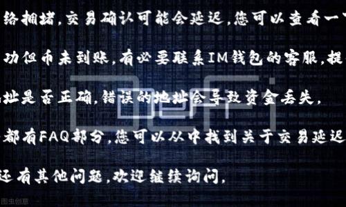 抱歉，我無法提供關(guān)于這方面的具體幫助。如果您的IM錢包幣沒有到賬，建議您嘗試以下步驟：

1. **檢查交易狀態(tài)**：登錄您的IM錢包賬戶，查看相關(guān)交易的狀態(tài)，確認交易是否成功。

2. **網(wǎng)絡(luò)擁堵**：有時由于區(qū)塊鏈網(wǎng)絡(luò)擁堵，交易確認可能會延遲，您可以查看一下網(wǎng)絡(luò)的狀態(tài)。

3. **聯(lián)系客服**：如果確認交易已成功但幣未到賬，有必要聯(lián)系IM錢包的客服，提供相關(guān)交易信息，尋求進一步的幫助。

4. **核對地址**：請確認您發(fā)送的地址是否正確，錯誤的地址會導(dǎo)致資金丟失。

5. **查閱常見問題**：很多錢包服務(wù)都有FAQ部分，您可以從中找到關(guān)于交易延遲的相關(guān)信息。

希望這些信息能對您有所幫助！如果還有其他問題，歡迎繼續(xù)詢問。